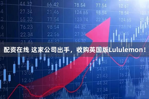配资在线 这家公司出手，收购英国版Lululemon！
