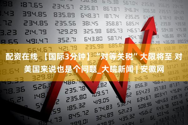配资在线 【国际3分钟】“对等关税”大限将至 对美国来说也是个问题_大皖新闻 | 安徽网