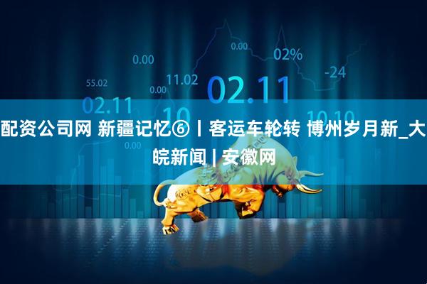 配资公司网 新疆记忆⑥丨客运车轮转 博州岁月新_大皖新闻 | 安徽网