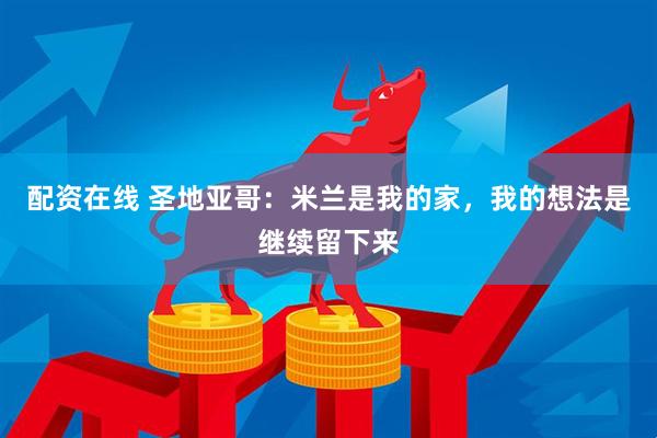 配资在线 圣地亚哥：米兰是我的家，我的想法是继续留下来