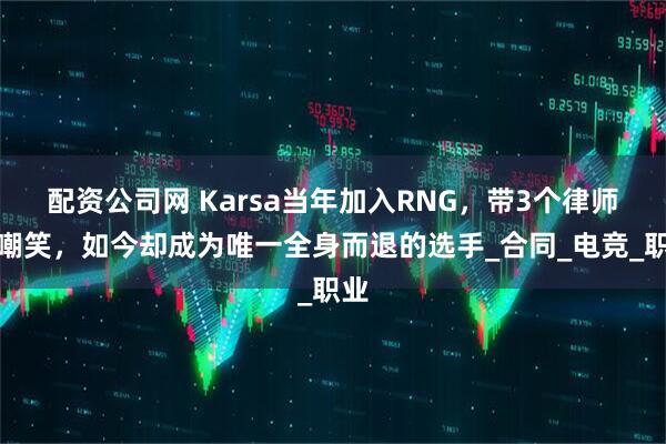 配资公司网 Karsa当年加入RNG，带3个律师被嘲笑，如今却成为唯一全身而退的选手_合同_电竞_职业