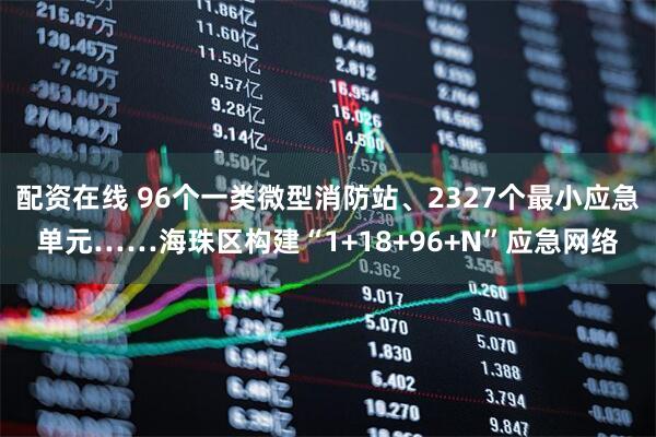 配资在线 96个一类微型消防站、2327个最小应急单元……海珠区构建“1+18+96+N”应急网络