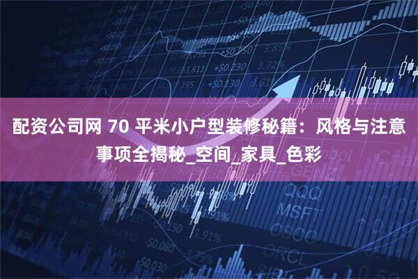 配资公司网 70 平米小户型装修秘籍：风格与注意事项全揭秘_空间_家具_色彩