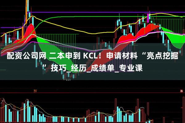 配资公司网 二本申到 KCL！申请材料 “亮点挖掘” 技巧_经历_成绩单_专业课