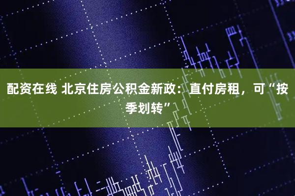 配资在线 北京住房公积金新政：直付房租，可“按季划转”