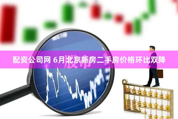 配资公司网 6月北京新房二手房价格环比双降