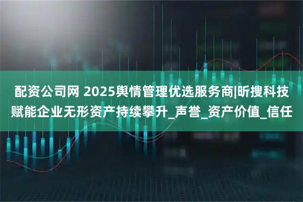 配资公司网 2025舆情管理优选服务商|昕搜科技赋能企业无形资产持续攀升_声誉_资产价值_信任