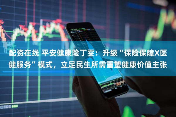 配资在线 平安健康险丁雯：升级“保险保障X医健服务”模式，立足民生所需重塑健康价值主张