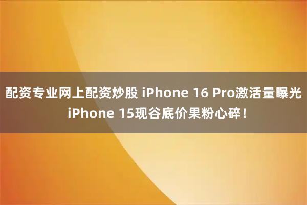配资专业网上配资炒股 iPhone 16 Pro激活量曝光  iPhone 15现谷底价果粉心碎！