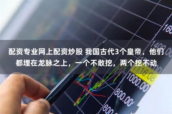 配资专业网上配资炒股 我国古代3个皇帝，他们都埋在龙脉之上，一个不敢挖，两个挖不动