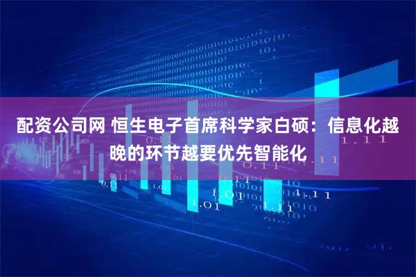配资公司网 恒生电子首席科学家白硕：信息化越晚的环节越要优先智能化