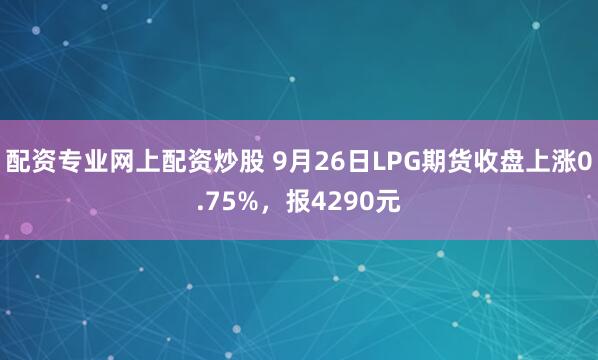 配资专业网上配资炒股 9月26日LPG期货收盘上涨0.75%，报4290元