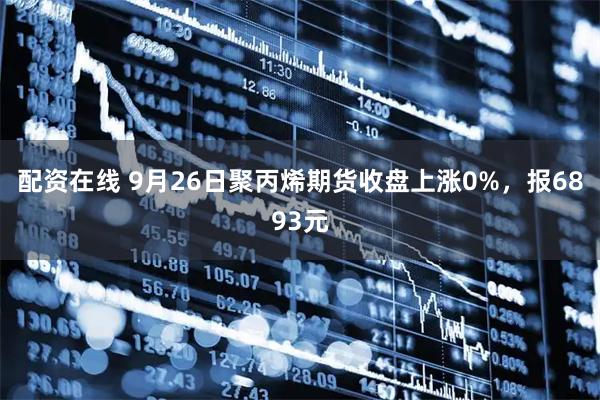 配资在线 9月26日聚丙烯期货收盘上涨0%，报6893元