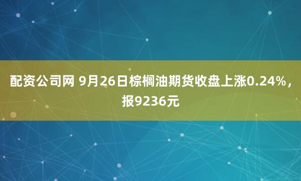 配资公司网 9月26日棕榈油期货收盘上涨0.24%，报9236元