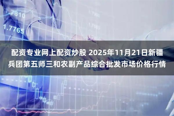 配资专业网上配资炒股 2025年11月21日新疆兵团第五师三和农副产品综合批发市场价格行情
