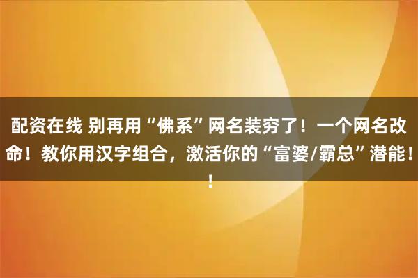 配资在线 别再用“佛系”网名装穷了！一个网名改命！教你用汉字组合，激活你的“富婆/霸总”潜能！