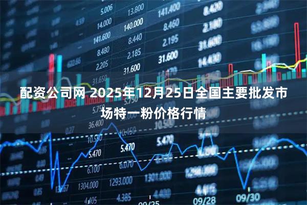 配资公司网 2025年12月25日全国主要批发市场特一粉价格行情