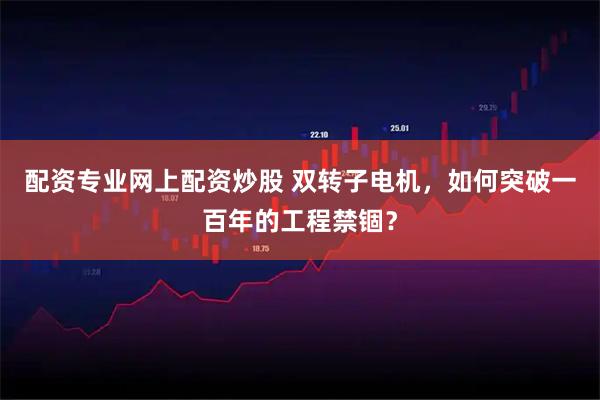配资专业网上配资炒股 双转子电机，如何突破一百年的工程禁锢？