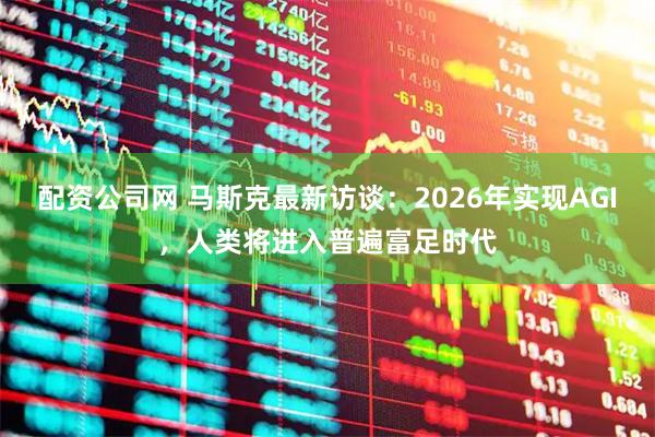 配资公司网 马斯克最新访谈：2026年实现AGI，人类将进入普遍富足时代