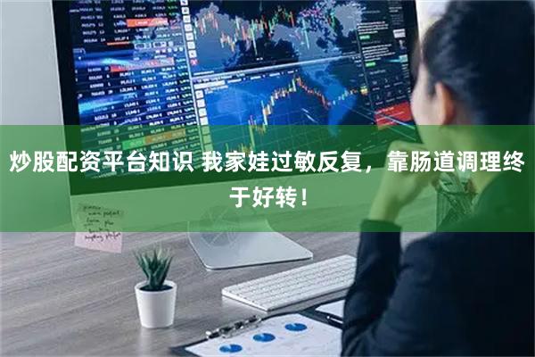 炒股配资平台知识 我家娃过敏反复，靠肠道调理终于好转！