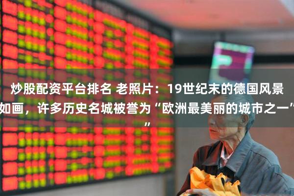 炒股配资平台排名 老照片：19世纪末的德国风景如画，许多历史名城被誉为“欧洲最美丽的城市之一”