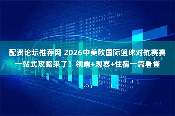 配资论坛推荐网 2026中美欧国际篮球对抗赛赛一站式攻略来了！领票+观赛+住宿一篇看懂