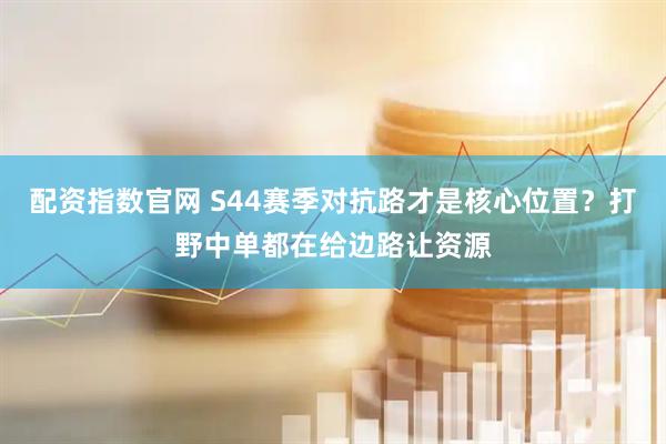 配资指数官网 S44赛季对抗路才是核心位置？打野中单都在给边路让资源