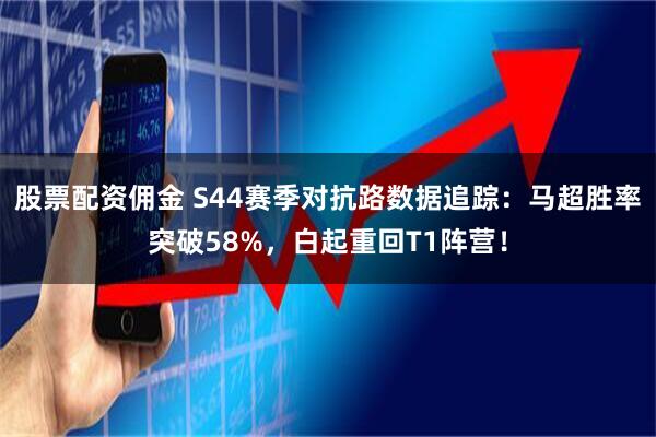 股票配资佣金 S44赛季对抗路数据追踪：马超胜率突破58%，白起重回T1阵营！