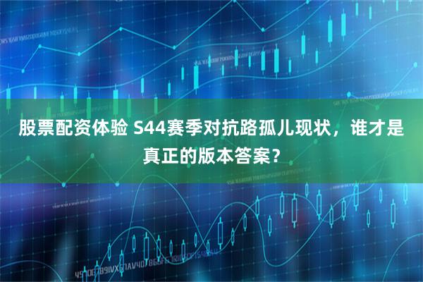 股票配资体验 S44赛季对抗路孤儿现状，谁才是真正的版本答案？