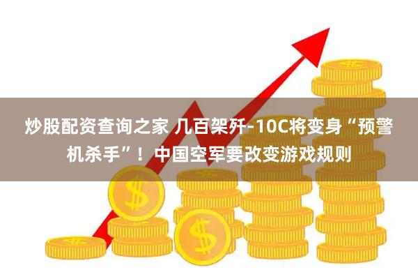 炒股配资查询之家 几百架歼-10C将变身“预警机杀手”！中国空军要改变游戏规则
