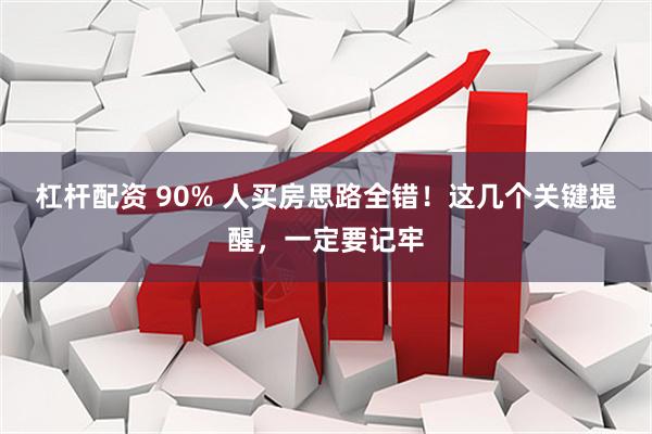 杠杆配资 90% 人买房思路全错！这几个关键提醒，一定要记牢