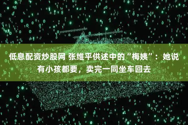 低息配资炒股网 张维平供述中的“梅姨”：她说有小孩都要，卖完一同坐车回去